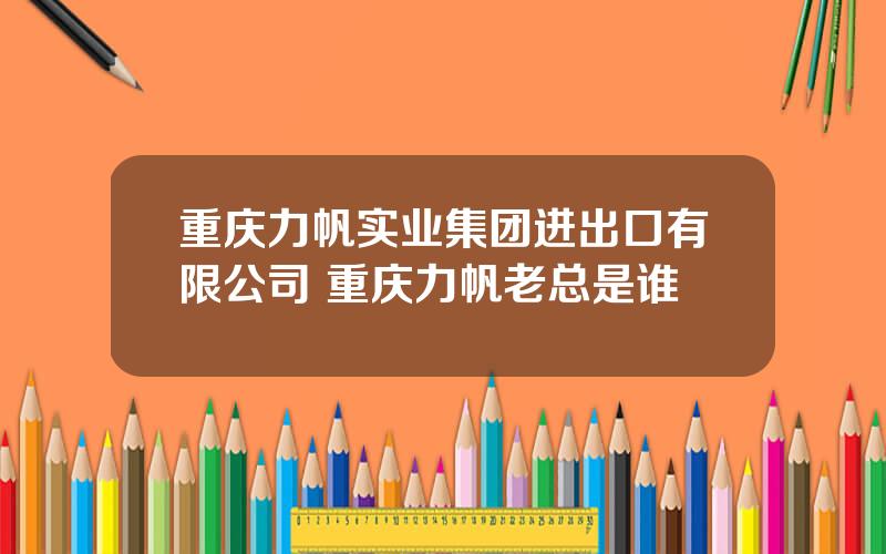 重庆力帆实业集团进出口有限公司 重庆力帆老总是谁